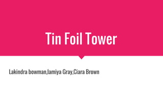 Tin Foil Tower
Lakindra bowman,lamiya Gray,Ciara Brown
 