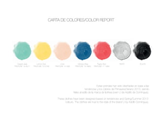 CARTA DE COLORES/COLOR REPORT
Grayed Jade
PANTONE 14-6011
Lemon Zest
PANTONE 13-0756
Linen
PANTONE 12-008
Monaco Blue
PANTONE 19-3964
Pappy Red
PANTONE 17-1664
WHITE BLACK
Estas prendas han sido diseñadas en base a las
tendencias y los colores de Primavera/Verano 2013, siendo
 