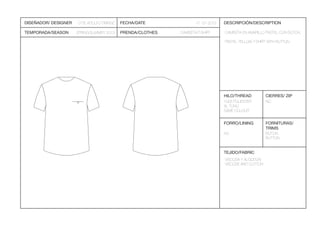 DISEÑADOR/ DESIGNER
TEMPORADA/SEASON PRENDA/CLOTHES
DESCRIPCIÓN/DESCRIPTION
TEJIDO/FABRIC
HILO/THREAD
FORRO/LINING
CIERRES/ ZIP
FORNITURAS/
TRIMS
FECHA/DATE 17 -01-2013
CAMISETA/T-SHIRT
VISCOSA Y ALGODÓN
VISCOSE AND COTTON
1005 POLIESTER
AL TONO
NO
NO BOTÓN
 