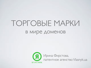 ТОРГОВЫЕ МАРКИ
  в мире доменов


        Ирина Фирстова,
        патентное агенство Vlasnyk.ua
 