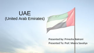 UAE
(United Arab Emirates)
Presented by: Prinesha Nakrani
Presented To: Prof. Meera Savaliya
 