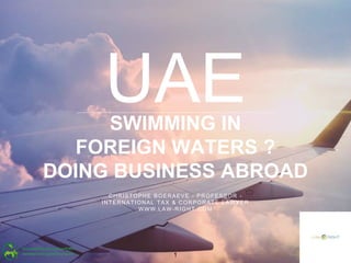 CHRISTOPHE BOERAEVE - PROFESSOR -
INTERNATIONAL TAX & CORPORATE LAWYER
WWW.LAW-RIGHT.COM
UAESWIMMING IN
FOREIGN WATERS ?
DOING BUSINESS ABROAD
1
 