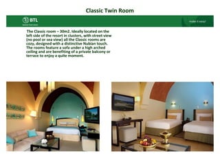 Classic Twin Room


The Classic room – 30m2. Ideally located on the
left side of the resort in clusters, with street view
(no pool or sea view) all the Classic rooms are
cozy, designed with a distinctive Nubian touch.
The rooms feature a sofa under a high arched
ceiling and are benefiting of a private balcony or
terrace to enjoy a quite moment.
 