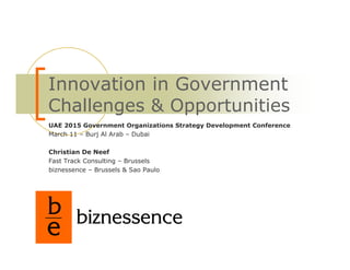 Innovation in Government
Challenges & Opportunities
UAE 2015 Government Organizations Strategy Development Conference
March 11 – Burj Al Arab – Dubai

Christian De Neef
Fast Track Consulting – Brussels
biznessence – Brussels & Sao Paulo




b biznessence
e
 