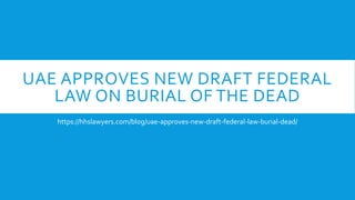 UAE APPROVES NEW DRAFT FEDERAL
LAW ON BURIAL OF THE DEAD
https://hhslawyers.com/blog/uae-approves-new-draft-federal-law-burial-dead/
 