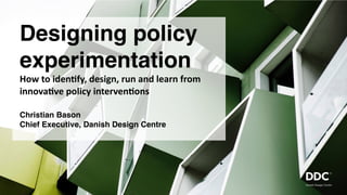 Designing policy
experimentation
How	to	iden*fy,	design,	run	and	learn	from	
innova*ve	policy	interven*ons
Christian Bason 
Chief Executive, Danish Design Centre
 
