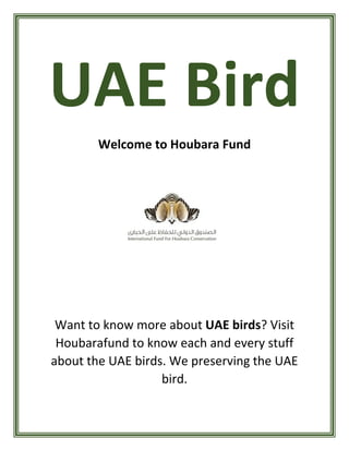 UAE Bird
Welcome to Houbara Fund
Want to know more about UAE birds? Visit
Houbarafund to know each and every stuff
about the UAE birds. We preserving the UAE
bird.
 