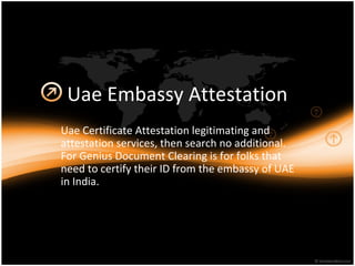 Uae Embassy Attestation
Uae Certificate Attestation legitimating and
attestation services, then search no additional.
For Genius Document Clearing is for folks that
need to certify their ID from the embassy of UAE
in India.
 