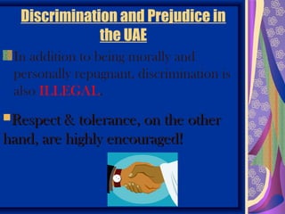 Discrimination and Prejudice in
              the UAE
 In addition to being morally and
 personally repugnant, discrimination is
 also ILLEGAL.
Respect & tolerance, on the other
hand, are highly encouraged!
 