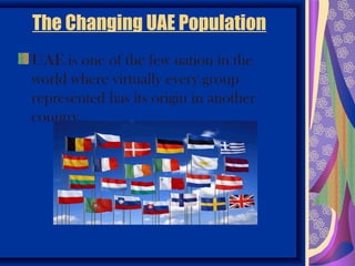The Changing UAE Population
UAE is one of the few nation in the
world where virtually every group
represented has its origin in another
country.
 