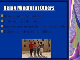 Being Mindful of Others
Respect culture and diversity
Understand gender issues
Improve your relationships with diverse others
Different isn’t bad, it’s just different
 