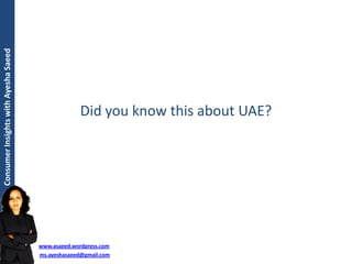 Consumer Insights with Ayesha Saeed




                                                   Did you know this about UAE?




                                      www.asaeed.wordpress.com
                                      ms.ayeshasaeed@gmail.com
 