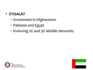 • ETISALAT
   – Investment in Afghanistan
   – Pakistan and Egypt
   – Invloving 2G and 3G Mobile networks
 