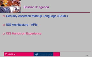  i4M Lab
Session II: agenda
 Security Assertion Markup Language (SAML)
 ISS Architecture - APIs
 ISS Hands-on Experience
24
 
