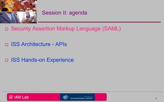  i4M Lab
Session II: agenda
 Security Assertion Markup Language (SAML)
 ISS Architecture - APIs
 ISS Hands-on Experience
7
 