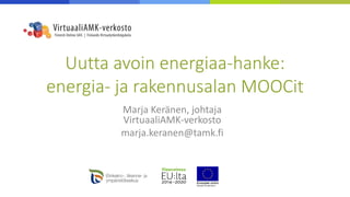 Uutta avoin energiaa-hanke:
energia- ja rakennusalan MOOCit
Marja Keränen, johtaja
VirtuaaliAMK-verkosto
marja.keranen@tamk.fi
 