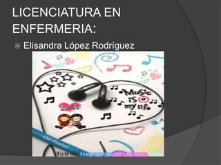 LICENCIATURA EN
ENFERMERIA:
 Elisandra López Rodríguez
 