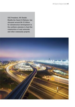 UAE Imports & Exports Guide 117
UAE President, HH Sheikh
Khalifa bin Zayed Al Nahyan, has
allocated around $4.35 billion
for infrastructure development in
the northern emirates to fund the
construction of road networks
and other community projects.
 