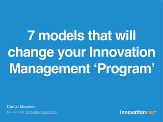 7 models that will
change your Innovation
Management ‘Program’
Carlos Mendes
Co-founder InnovationCast.com
 