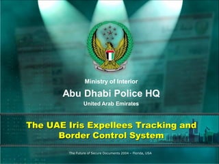 Ministry of Interior

       Abu Dhabi Police HQ
                United Arab Emirates



The UAE Iris Expellees Tracking and
      Border Control System
        The Future of Secure Documents 2004 – Florida, USA
 