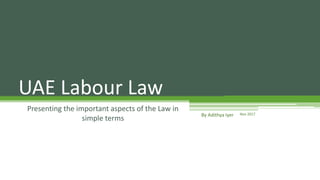 UAE Labour Law
Presenting the important aspects of the Law in
simple terms
Nov 2017
By Adithya Iyer
 