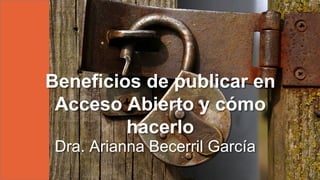 Beneficios de publicar en
Acceso Abierto y cómo
hacerlo
Dra. Arianna Becerril García
 