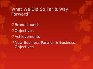 What We Did So Far & Way
Forward?
Brand Launch
Objectives
Achievements
New Business Partner & Business
Objectives
 