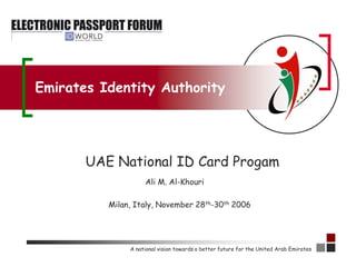 Emirates Identity Authority




       UAE National ID Card Progam
                    Ali M. Al-Khouri

          Milan, Italy, November 28th-30th 2006




               A national vision towards a better future for the United Arab Emirates
 