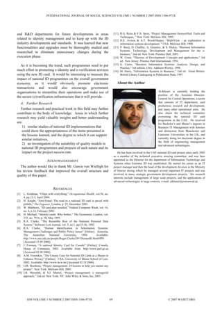 INTERNATIONAL JOURNAL OF SOCIAL SCIENCES VOLUME 1 NUMBER 2 2007 ISSN 1306-973X




and R&D departments for future developments in areas                                [11] R.G. Reiss & F.N. Spon, “Project Management Demystified: Tools and
                                                                                         Techniques, ” New York: McGraw Hill, 1995.
related to identity management and to keep up with the ID                           [12] D.E. Avison & A.T. Wood-Harper, “MultiView - an exploration in
industry developments and standards. It was learned that new                             information systems development. ” USA: McGraw Hill, 1990.
functionalities and upgrades must be thoroughly studied and                         [13] P. Bocij, D. Chaffey, A. Greasley, & S. Hickie, “Business Information
                                                                                         Systems: Technology, Development and Management for the e-
researched to eliminate unnecessary changes during the
                                                                                         business,” 2nd ed. New York: Prentice Hall, 2003.
execution phase.                                                                    [14] W. Crain, “Theories of Development: Concepts and applications,” 3rd
                                                                                         ed. New Jersey: Prentice Hall International, 1992.
   As it is becoming the trend, such programmes need to put                         [15] G. Curtis, “Business Information Systems: Analysis, Design, and
                                                                                         Practice,” 3rd edition, USA: Addison-Wesley, 1998.
much effort in promoting e-identity and e-verification services                     [16] M. Harry, “Information Systems in Business,” 2nd ed. Great Britain:
using the new ID card. It would be interesting to measure the                            British Library Cataloguing in Publication Data, 1997.
impact of national ID programmes on the overall government
economy, as it would obviously promote electronic                                      About the Author
transactions and would also encourage government
organisations to streamline their operations and make use of                                                             Al-Khouri is currently holding the
                                                                                                                         position of the Assistant Director-
the secure (e)verification infrastructure that it will provide.                                                          General for Central Operations; a sector
   A. Further Research                                                                                                   that consists of IT department, card
                                                                                                                         production, research and development,
   Further research and practical work in this field may further                                                         and many other operational units. He
contribute to the body of knowledge. Areas in which further                                                              also chairs the technical committee
research may yield valuable insights and better understanding                                                            overseeing the national ID card
                                                                                                                         programme in the UAE. He received
are:                                                                                                                     his Bachelor’s and Master’s degrees in
    1) similar studies of national ID implementations that                                                               Business IT Management with honours
    could show the appropriateness of the items presented in                                                             and distinction from Manchester and
    the lessons learned, and the degree to which it can support                                                          Lancaster Universities in the UK, and
    similar initiatives,                                                                                                 currently doing his doctorate degree in
                                                                                                                         the field of engineering management
    2) an investigation of the suitability of quality models in                                                          and advanced technologies.
    national ID programmes and projects of such nature and its
    impact on the project success rate.                                                He has been involved in the UAE national ID card project since early 2003
                                                                                    as a member of the technical executive steering committee, and was later
                         ACKNOWLEDGEMENT                                            appointed as the Director for the department of Information Technology and
                                                                                    Systems when Emirates ID was established. He started his career as an IT
   The author would like to thank Mr. Gawie von Wielligh for                        project manager and then the head of the development division in the Ministry
his review feedback that improved the overall structure and                         of Interior during which he managed several important IT projects and was
quality of this paper.                                                              involved in many strategic government development projects. His research
                                                                                    interests include management of large scale projects, and the applications of
                                                                                    advanced technologies in large contexts. e-mail: alkhouri@emiratesid.ae

                              REFERENCES
[1]  L. Goldman, “Chips with everything,” Occupational Health, vol.56, no.
     4, pp.12-3, April 2004.
[2] H. Knight, “Anti-Fraud: The road to a national ID card is paved with
     pitfalls,” The Engineer, London, p. 25, December 2003.
[3] W. Matthews, “ID card plan assailed,” Federal Computer Week, vol. 16,
     no. 4, p.16, February 2002.
[4] H. Michael, “Identity cards: Why bother,” The Economist, London, vol.
     335, no. 7916, p. 50, May 1995.
[5] R.A. Clarke, “The Resistible Rise of the National Personal Data
     System,” Software Low Journal, vol. 5, no.1, pp.33-36, 1992.
[6] R.A. Clarke, “Human Identification in Information Systems:
     Management Challenges and Public Policy Issues” [Online]. Australia,
     The      Australian    National    University,   1994        Available:
     http://www.anu.edu.au/people/Roger.Clarke/DV/HumanID.html#PPI
     [Accessed 15 09 2006].
[7] J. Fontana, “A national Identity Card for Canada” [Online]. Canada,
     House of Commons, 2003. Available from: http://www.parl.gc.ca
     [Accessed 02 08 2006].
[8] A.M. Froomkin, “The Uneasy Case for National ID Cards as a Means to
     Enhance Privacy” [Online]. USA, University of Miami School of Law,
     2002. Available: http://www.la-w.tm [Accessed 02 10 2006].
[9] G.R. Heerkens, “Project management: 24 lessons to help you master any
     project”. New York: McGraw-Hill, 2005.
[10] J.R. Meredith, & S.J. Mantel, “Project management: a managerial
     approach,” 2nd ed. New York, NY: John Wiley & Sons, Inc, 2003.




        IJSS VOLUME 1 NUMBER 2 2007 ISSN 1306-973X                             69                                                © 2007 WASET.ORG
 
