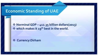  Norminal GDP – 412.35 billion dollars(2013) 
 which makes it 19th best in the world. 
 Currency:Dirham 
 