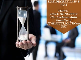Registration under GST
UAE DECREE LAW 8
-VAT
TOPIC-
DATE OF SUPPLY
CA. Archana Jain
Faculty of
ICAI,FICCI,NACIN on
GST
 