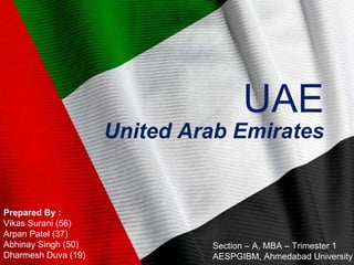 Flag UAE UAE United Arab Emirates Prepared By : Vikas Surani (56)  Arpan Patel (37) Abhinay Singh (50) Dharmesh Duva (19) Section – A, MBA – Trimester 1 AESPGIBM, Ahmedabad University 