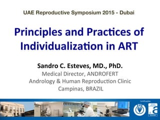  	
  
	
  
	
  
Principles	
  and	
  Prac-ces	
  of	
  
Individualiza-on	
  in	
  ART	
  
UAE Reproductive Symposium 2015 - Dubai
Sandro	
  C.	
  Esteves,	
  MD.,	
  PhD.	
  
Medical	
  Director,	
  ANDROFERT	
  
Andrology	
  &	
  Human	
  Reproduc=on	
  Clinic	
  
	
  Campinas,	
  BRAZIL	
  
 