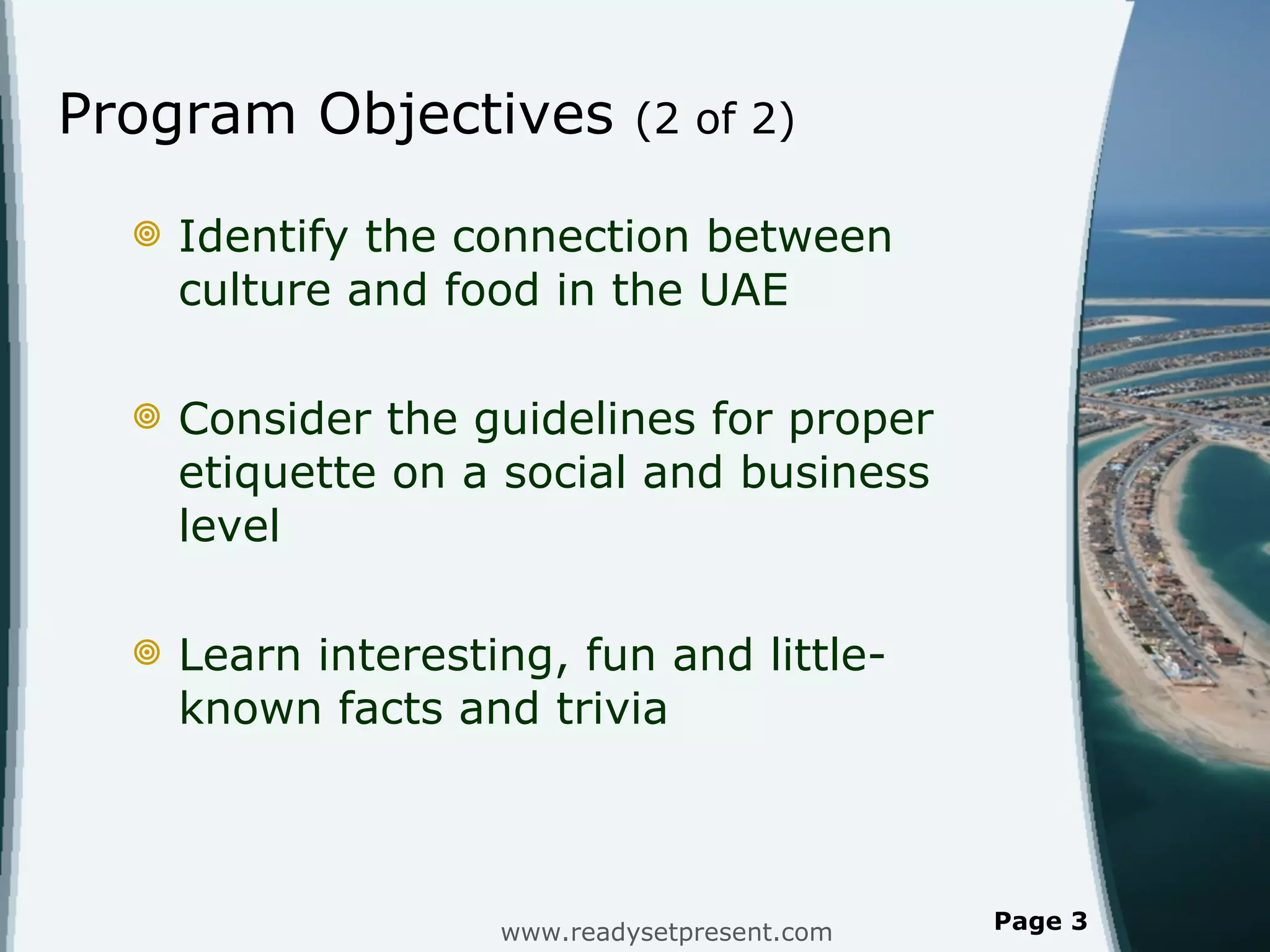 Program Objectives  (2 of 2) Identify the connection between culture and food in the UAE Consider the guidelines for proper etiquette on a social and business level Learn interesting, fun and little-known facts and trivia www.readysetpresent.com Page  