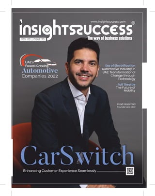 www.insightssuccess.com
Era of Electriﬁcation
Automotive Industry in
UAE: Transformational
Change through
Technology
Enhancing Customer Experience Seamlessly
Full Throttle
The Future of
Mobility
Imad Hammad
Founder and CEO
CarSwitch
Automotive
Companies 2022
UAE's
Fatsest Growing
VOL.02 | ISSUE 23
 