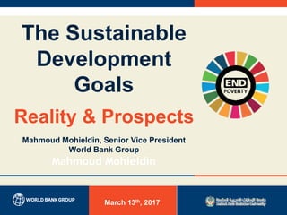 The Sustainable
Development
Goals
Reality & Prospects
Mahmoud Mohieldin, Senior Vice President
World Bank Group
Mahmoud Mohieldin
March 13th, 2017
 