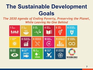 7
The Sustainable Development
Goals
The 2030 Agenda of Ending Poverty, Preserving the Planet,
While Leaving No One Behind
 