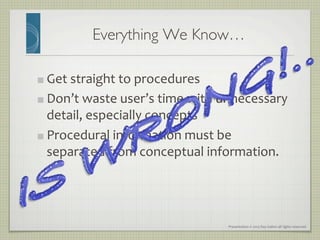 Presentation	
  ©	
  2013	
  Ray	
  Gallon	
  all	
  rights	
  reserved	
  
Everything We Know…	

"   Get	
  straight	
  to	
  procedures	
  
"   Don’t	
  waste	
  user’s	
  time	
  with	
  unnecessary	
  
detail,	
  especially	
  concepts	
  
"   Procedural	
  information	
  must	
  be	
  
separated	
  from	
  conceptual	
  information.	
  
	
  
 