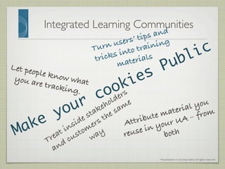 Presentation	
  ©	
  2013	
  Ray	
  Gallon	
  all	
  rights	
  reserved	
  
Integrated Learning Communities	

Let people know whatyou are tracking.!
Attribute material you
reuse in your UA – from
both!
Turn users’ tips and
tricks into training
materials!
 