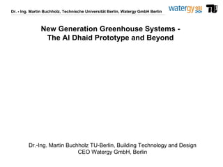Dr. - Ing. Martin Buchholz, Technische Universität Berlin, Watergy GmbH Berlin
Dr.-Ing. Martin Buchholz TU-Berlin, Building Technology and Design
CEO Watergy GmbH, Berlin
New Generation Greenhouse Systems -
The Al Dhaid Prototype and Beyond
 