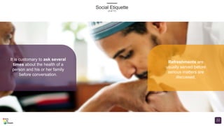 Social Etiquette
(3 of 11)
22
It is customary to ask several
times about the health of a
person and his or her family
before conversation.
Refreshments are
usually served before
serious matters are
discussed.
 