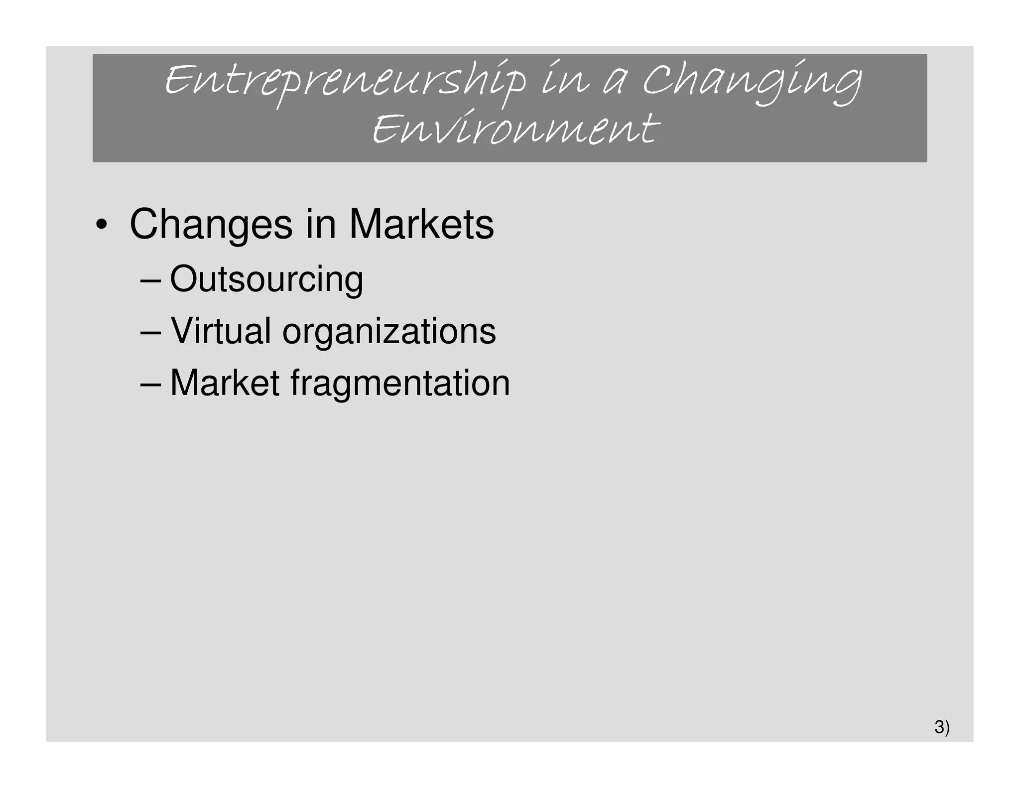 Entrepreneurship in a Changing
            Environment
• Changes in Markets
  – Outsourcing
  – Virtual organizations
  – Market fragmentation




                                    3)
 