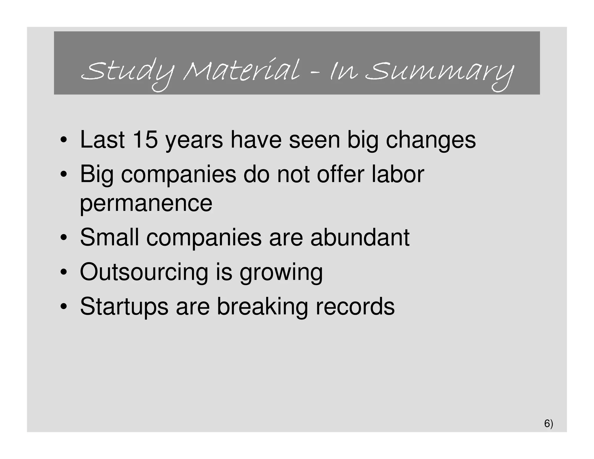 Study Material - In Summary
• Last 15 years have seen big changes
• Big companies do not offer labor
  permanence
• Small companies are abundant
• Outsourcing is growing
• Startups are breaking records



                                        6)
 