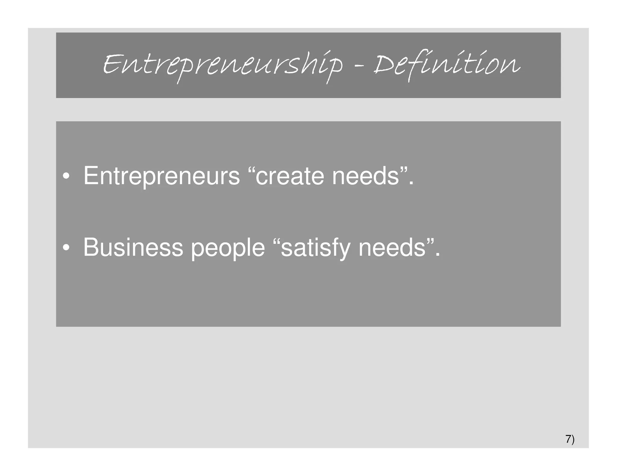 Entrepreneurship - Definition


• Entrepreneurs “create needs”.

• Business people “satisfy needs”.




                                     7)
 