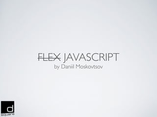 FLEX JAVASCRIPT
by Daniil Moskovtsov
 