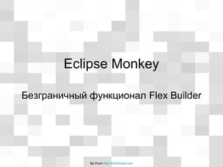 Ilja Panin http://the33cows.com
Eclipse Monkey
Безграничный функционал Flex Builder
 