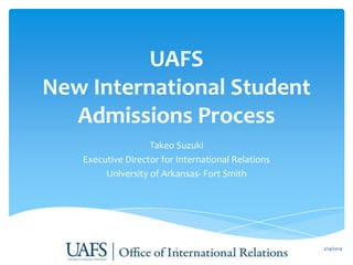 UAFS
New International Student
Admissions Process
Takeo Suzuki
Executive Director for International Relations
University of Arkansas- Fort Smith

1

2/14/2014

 