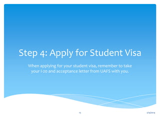 Step 4: Apply for Student Visa
When applying for your student visa, remember to take
your I-20 and acceptance letter from UAFS with you.

15

2/14/2014

 