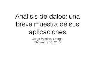 Análisis de datos: una
breve muestra de sus
aplicaciones
Jorge Martínez Ortega
Diciembre 10, 2015
 