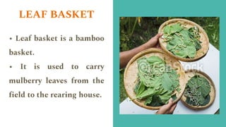 LEAF BASKET
• Leaf basket is a bamboo
basket.
• It is used to carry
mulberry leaves from the
field to the rearing house.
 